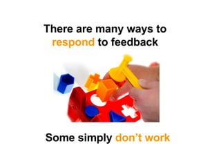 There are many ways to  respond  to feedback Some simply  don’t work 