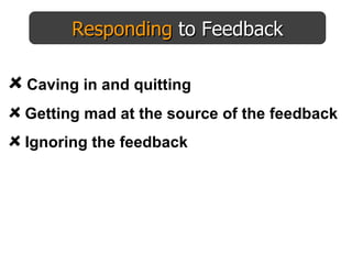 Responding  to Feedback Caving in and quitting Getting mad at the source of the feedback Ignoring the feedback 