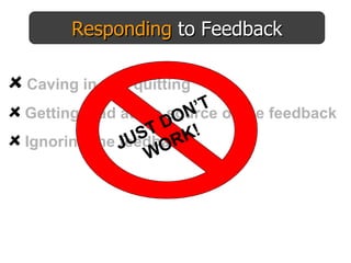 Responding  to Feedback Caving in and quitting Getting mad at the source of the feedback Ignoring the feedback JUST DON’T WORK! 