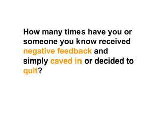 How many times have you or someone you know received  negative feedback  and simply  caved in  or decided to  quit ?  