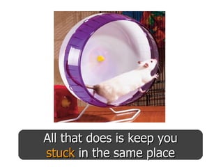 All that does is keep you stuck  in the same place 