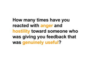 How many times have you reacted with  anger  and  hostility  toward someone who was giving you feedback that was  genuinely useful ?  