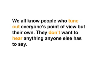 We all know people who  tune out  everyone’s point of view but their own. They  don’t  want to  hear  anything anyone else has to say.   