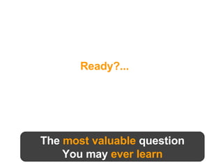 The  most valuable  question You may  ever learn Ready?... 