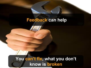 You  can’t fix , what you don’t know is  broken Feedback  can help 