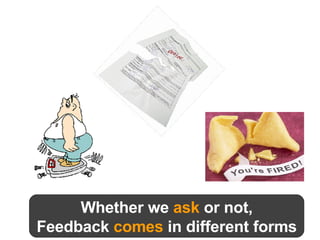 Whether we  ask  or not, Feedback  comes  in different forms 