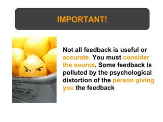 IMPORTANT! Not all feedback is useful or  accurate.  You must  consider the source . Some feedback is polluted by the psychological distortion of the  person giving you  the feedback 