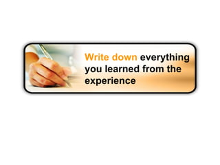 Write down  everything you learned from the experience 