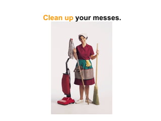 Clean up  your messes. 