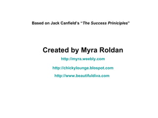Based on Jack Canfield’s “ The Success Priniciples ”  Created by Myra Roldan http://myra.weebly.com http://chickylounge.blospot.com http://www.beautifuldiva.com   