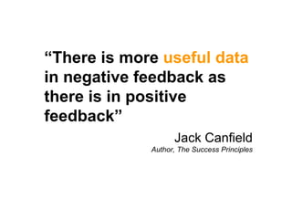 “ There is more  useful data  in negative feedback as there is in positive feedback” Jack Canfield Author, The Success Principles 