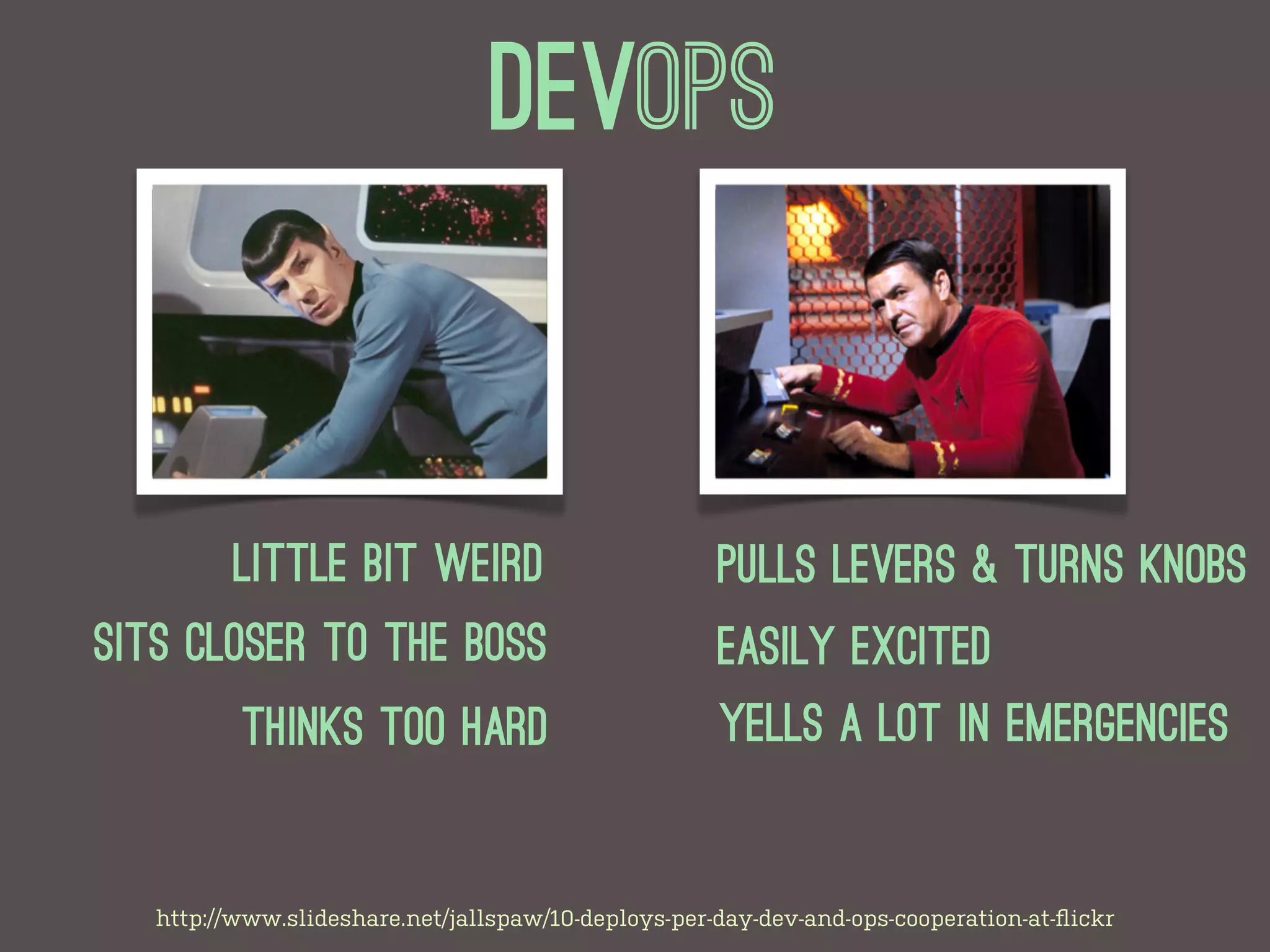 Devops


         Little bit weird                            Pulls levers & turns knobs
Sits closer to the boss                              Easily excited
          Thinks too hard                            Yells a lot in emergencies


   http://www.slideshare.net/jallspaw/10-deploys-per-day-dev-and-ops-cooperation-at-ﬂickr
 