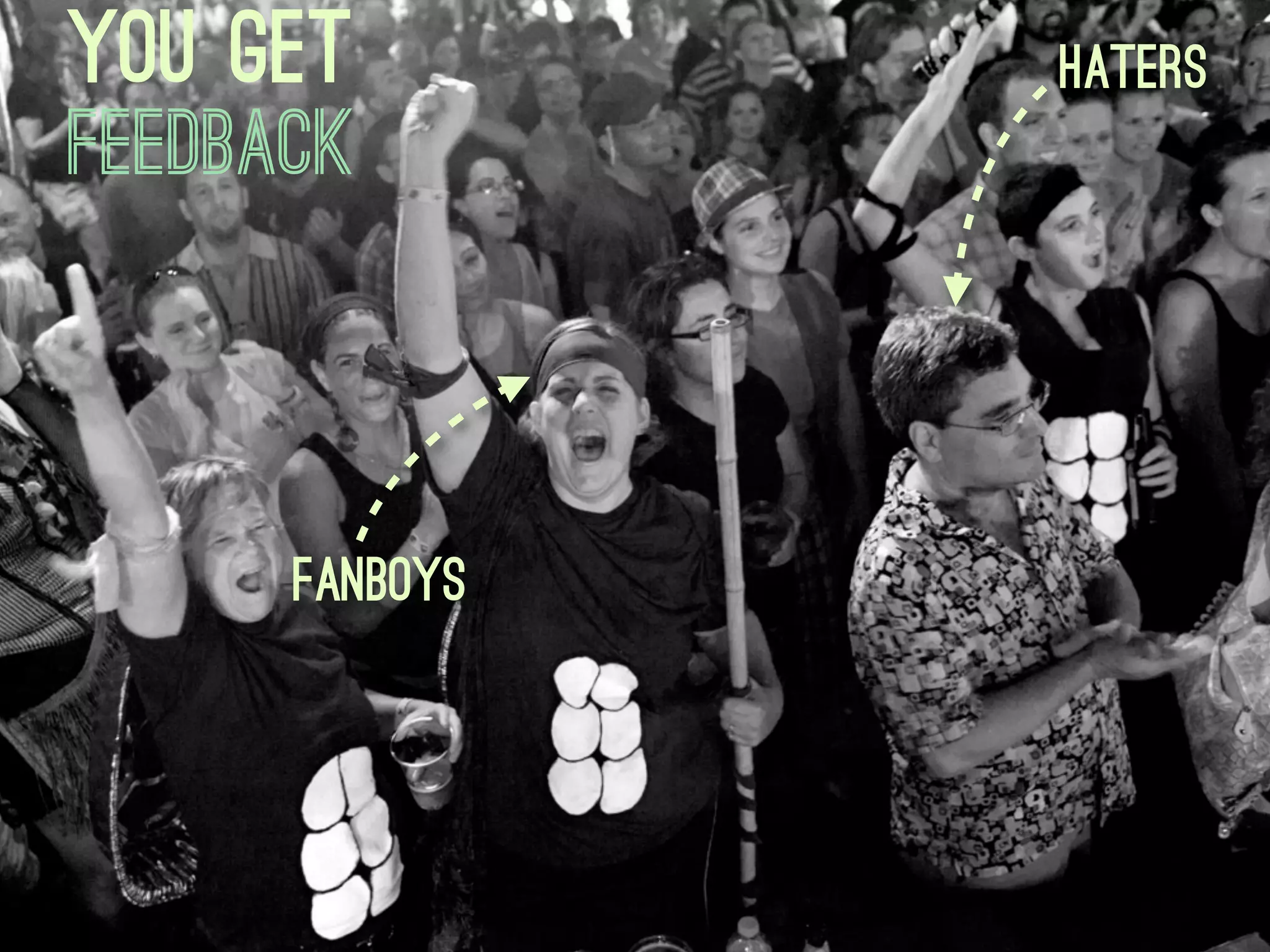 You get         Haters
feedback



      Fanboys
 