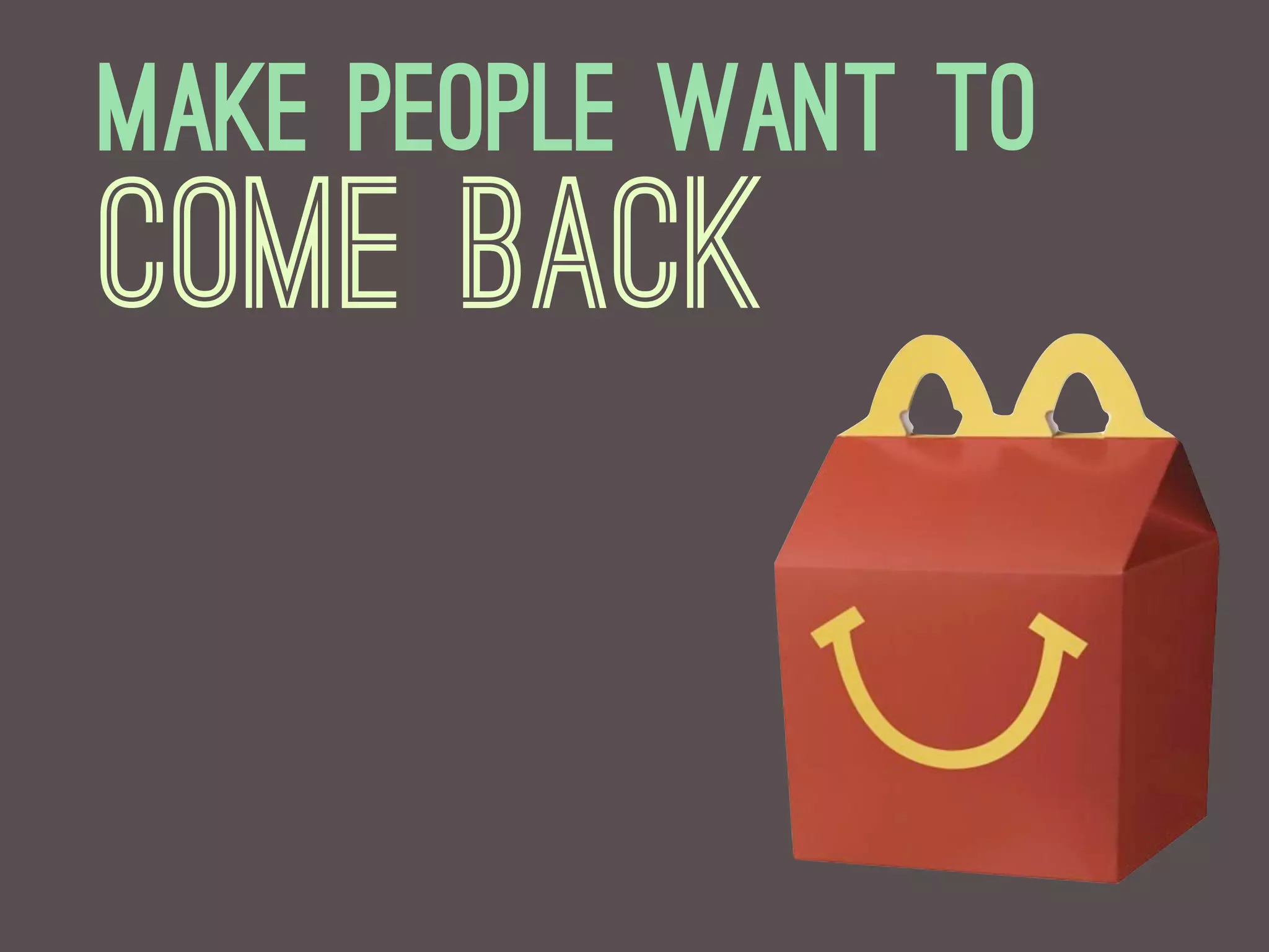 Make People want to
come back
 