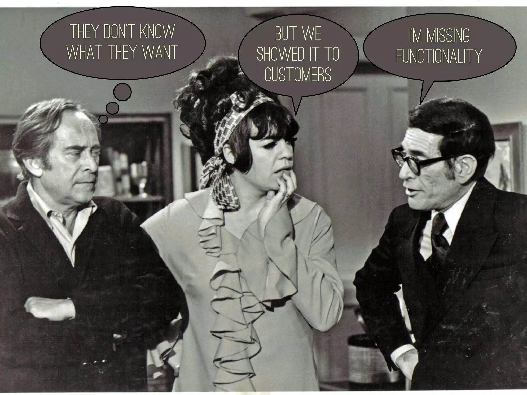 They don't know      but we        I'm missing
what they want    showed it to   functionality
                   customers
 