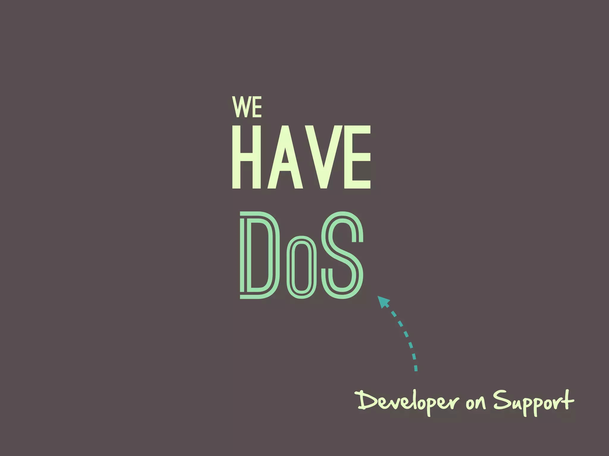 WE

Have
DoS
     Developer  on  Support
 