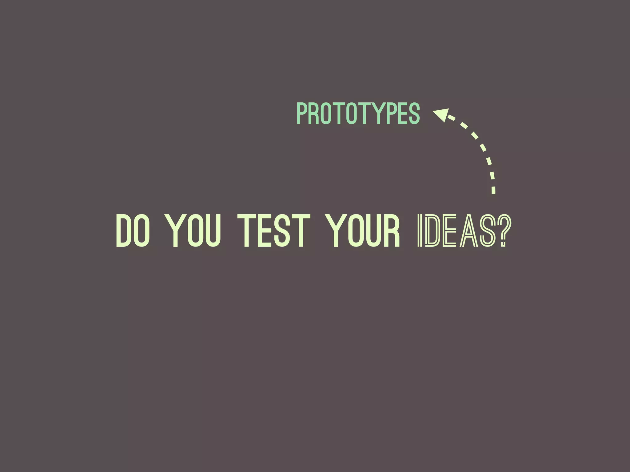Prototypes



Do you test your ideas?
 