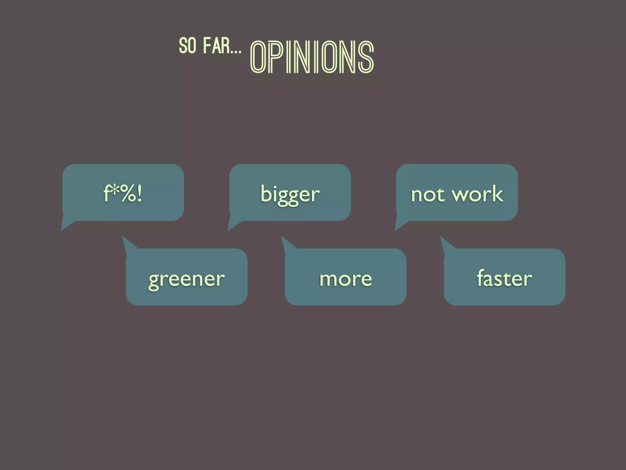 so far...
                     Opinions

f*%!                 bigger      not work


       greener            more        faster
 