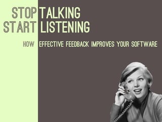 Stop Talking
StART LISTENING
   How Effective Feedback improves your software
 