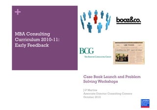 +
Case Book Launch and Problem
Solving Workshops
J-P Martins
Associate Director Consulting Careers
October 2010
MBA Consulting
Curriculum 2010-11:
Early Feedback
 