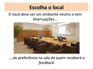 Escolha o local
O local deve ser um ambiente neutro e sem
               interrupções...




... de preferência na sala de quem receberá o
                   feedback.
 