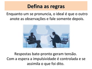 Defina as regras
Enquanto um se pronuncia, o ideal é que o outro
  anote as observações e fale somente depois.




   Respostas bate-pronto geram tensão.
Com a espera a impulsividade é controlada e se
           assimila o que foi dito.
 