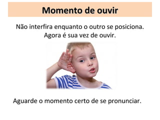 Momento de ouvir
Não interfira enquanto o outro se posiciona.
         Agora é sua vez de ouvir.




Aguarde o momento certo de se pronunciar.
 