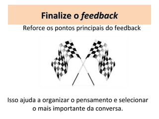 Finalize o feedback
     Reforce os pontos principais do feedback




Isso ajuda a organizar o pensamento e selecionar
         o mais importante da conversa.
 