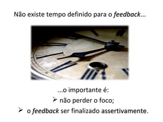 Não existe tempo definido para o feedback...
                                 feedback




             ...o importante é:
            não perder o foco;
  o feedback ser finalizado assertivamente.
                             assertivamente
 