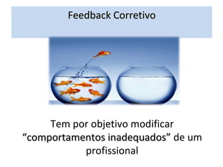 Feedback Corretivo




     Tem por objetivo modificar
“comportamentos inadequados” de um
           profissional
 