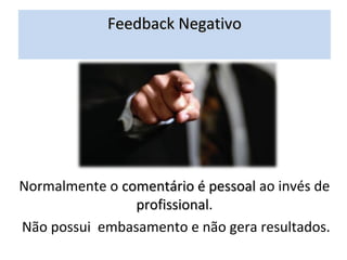Feedback Negativo




Normalmente o comentário é pessoal ao invés de
                profissional.
                profissional
Não possui embasamento e não gera resultados.
 