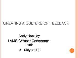 CREATING A CULTURE OF FEEDBACK
Andy Hockley
LAMSIG/Yasar Conference,
Izmir
3rd May 2013
 