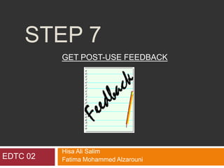STEP 7
GET POST-USE FEEDBACK
Hisa Ali Salim
Fatima Mohammed AlzarouniEDTC 02
 