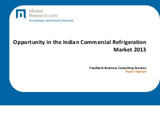 Opportunity in the Indian Commercial Refrigeration
Market 2013
Feedback Business Consulting Services
Report Highlight
 