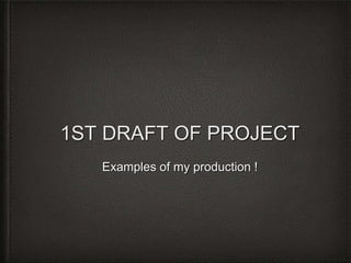 1ST DRAFT OF PROJECT
Examples of my production !
 