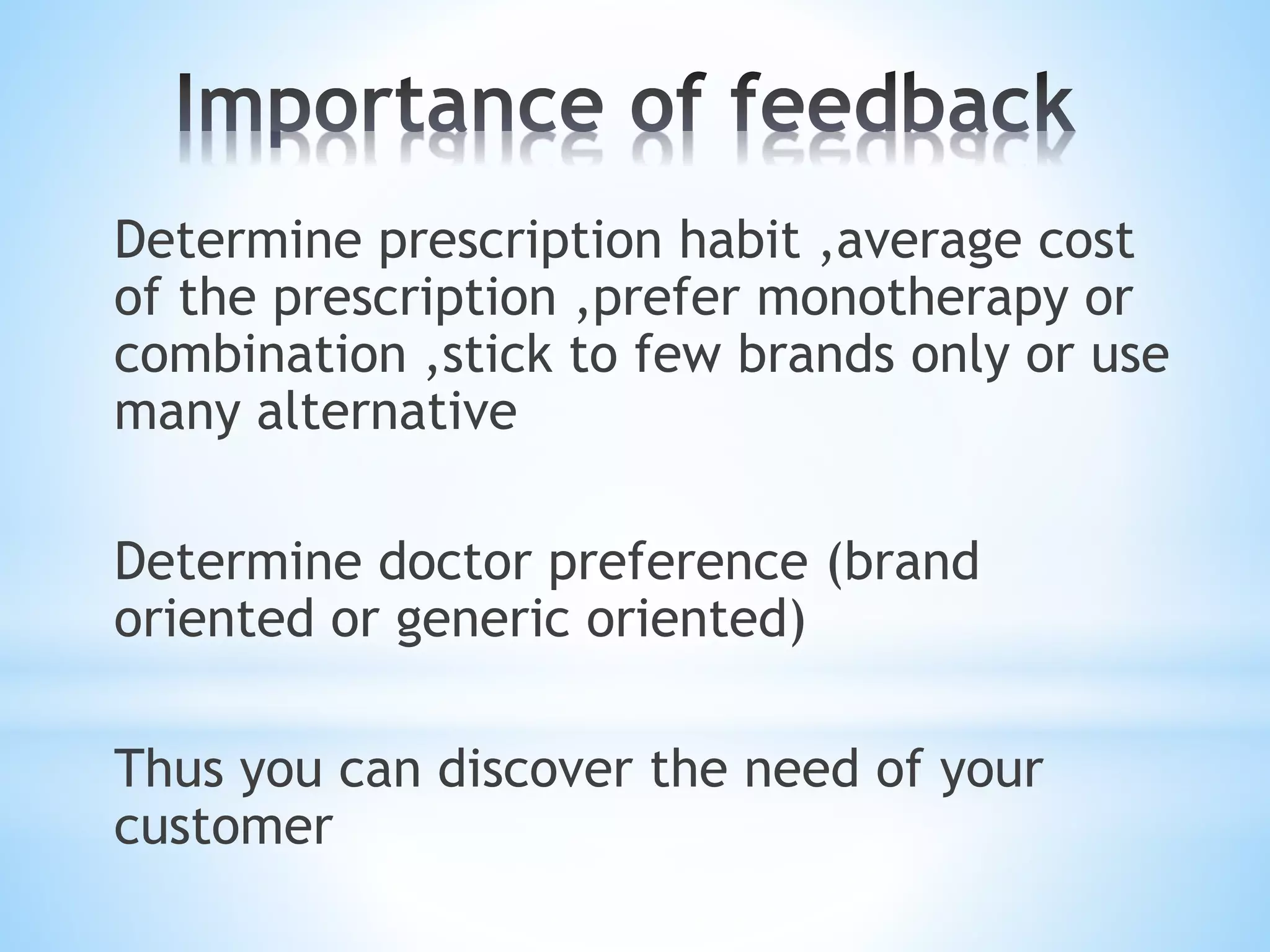 Determine prescription habit ,average cost
of the prescription ,prefer monotherapy or
combination ,stick to few brands only or use
many alternative
Determine doctor preference (brand
oriented or generic oriented)
Thus you can discover the need of your
customer
 