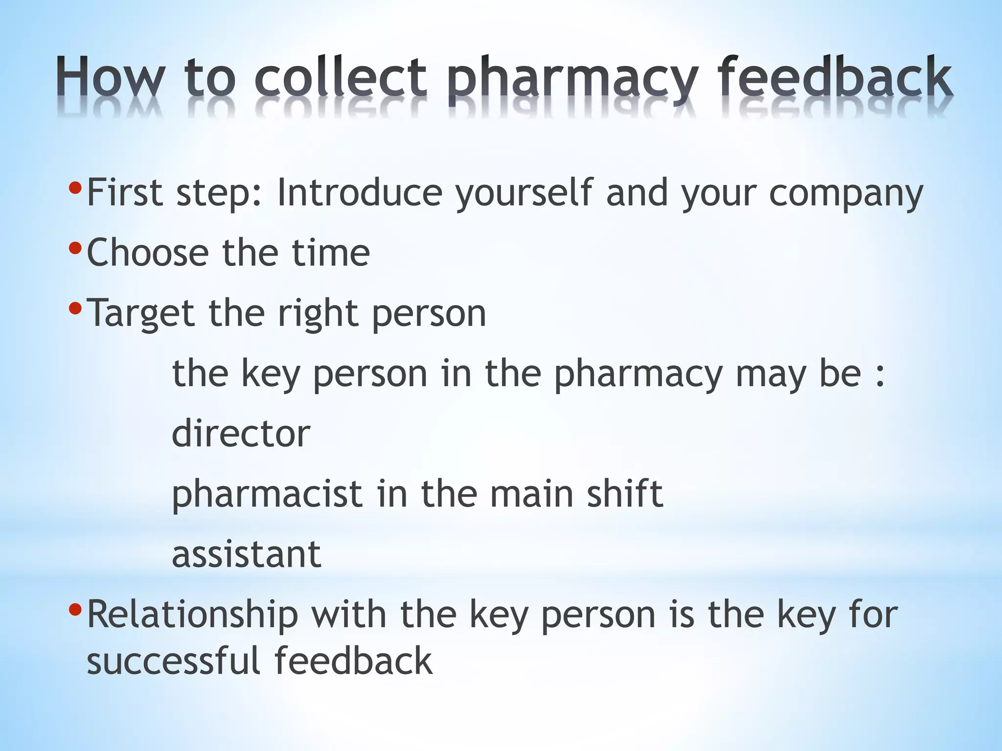 •First step: Introduce yourself and your company
•Choose the time
•Target the right person
the key person in the pharmacy may be :
director
pharmacist in the main shift
assistant
•Relationship with the key person is the key for
successful feedback
 