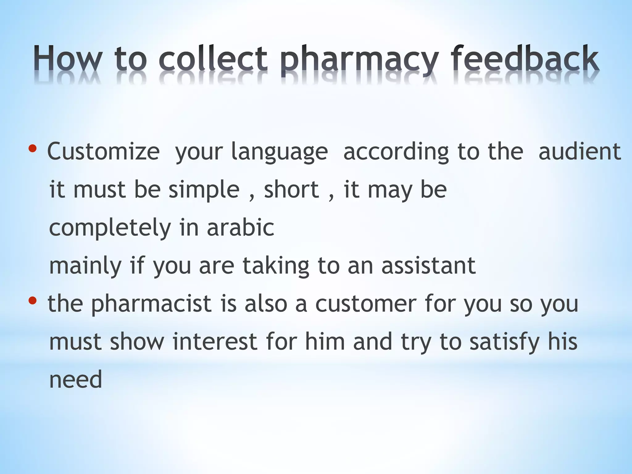 • Customize your language according to the audient
it must be simple , short , it may be
completely in arabic
mainly if you are taking to an assistant
• the pharmacist is also a customer for you so you
must show interest for him and try to satisfy his
need
 