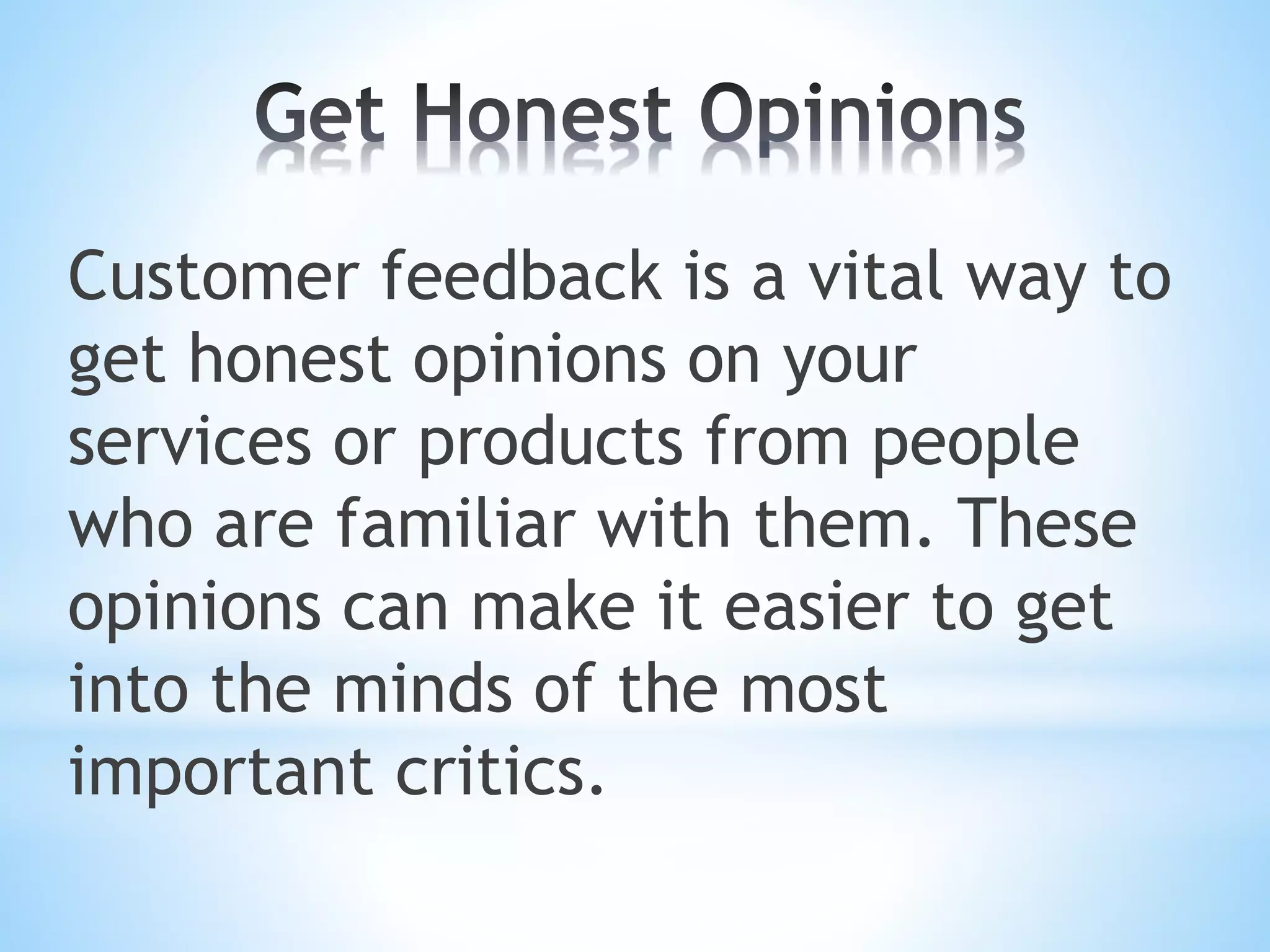 Customer feedback is a vital way to
get honest opinions on your
services or products from people
who are familiar with them. These
opinions can make it easier to get
into the minds of the most
important critics.
 