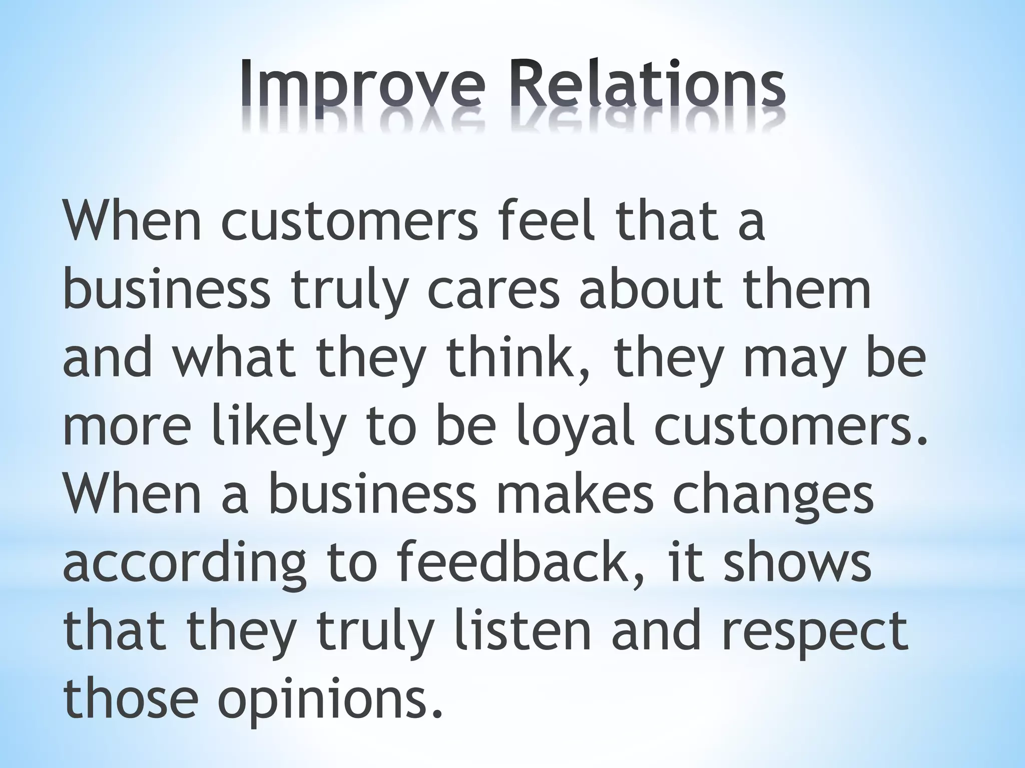When customers feel that a
business truly cares about them
and what they think, they may be
more likely to be loyal customers.
When a business makes changes
according to feedback, it shows
that they truly listen and respect
those opinions.
 