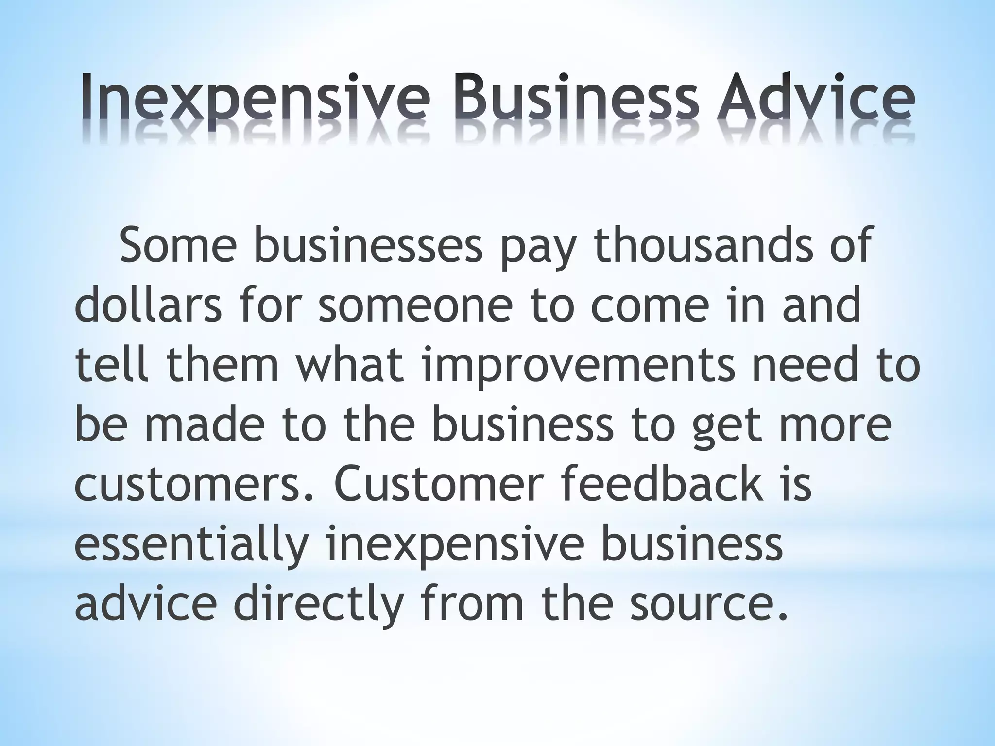 Some businesses pay thousands of
dollars for someone to come in and
tell them what improvements need to
be made to the business to get more
customers. Customer feedback is
essentially inexpensive business
advice directly from the source.
 