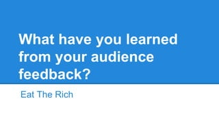 What have you learned
from your audience
feedback?
Eat The Rich
 