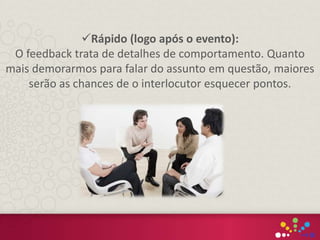 Rápido (logo após o evento):
O feedback trata de detalhes de comportamento. Quanto
mais demorarmos para falar do assunto em questão, maiores
serão as chances de o interlocutor esquecer pontos.
 