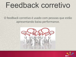 O feedback corretivo é usado com pessoas que estão
apresentando baixa performance.
Feedback corretivo
 