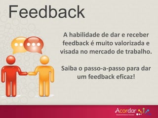 A habilidade de dar e receber
feedback é muito valorizada e
visada no mercado de trabalho.
Saiba o passo-a-passo para dar
um feedback eficaz!
Feedback
 