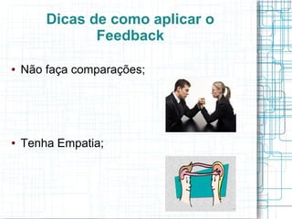Dicas de como aplicar o
Feedback
● Não faça comparações;
● Tenha Empatia;
 