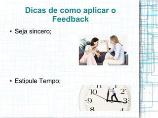 Dicas de como aplicar o
Feedback
● Seja sincero;
● Estipule Tempo;
 