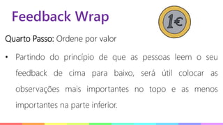 Feedback Wrap
Quarto Passo: Ordene por valor
• Partindo do princípio de que as pessoas leem o seu
feedback de cima para baixo, será útil colocar as
observações mais importantes no topo e as menos
importantes na parte inferior.
 