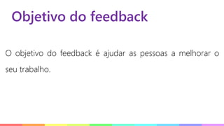 Objetivo do feedback
O objetivo do feedback é ajudar as pessoas a melhorar o
seu trabalho.
 