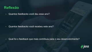 Reflexão
- Quantos feedbacks você deu esse ano?
- Quantos feedbacks você recebeu este ano?
- Qual foi o feedback que mais contribuiu para o seu desenvolvimento?
 